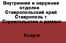 Внутренняя и наружная  отделка  - Ставропольский край, Ставрополь г. Строительство и ремонт » Услуги   